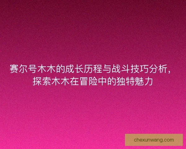 赛尔号木木的成长历程与战斗技巧分析，探索木木在冒险中的独特魅力