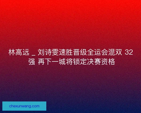 林高远 _ 刘诗雯速胜晋级全运会混双 32 强 再下一城将锁定决赛资格