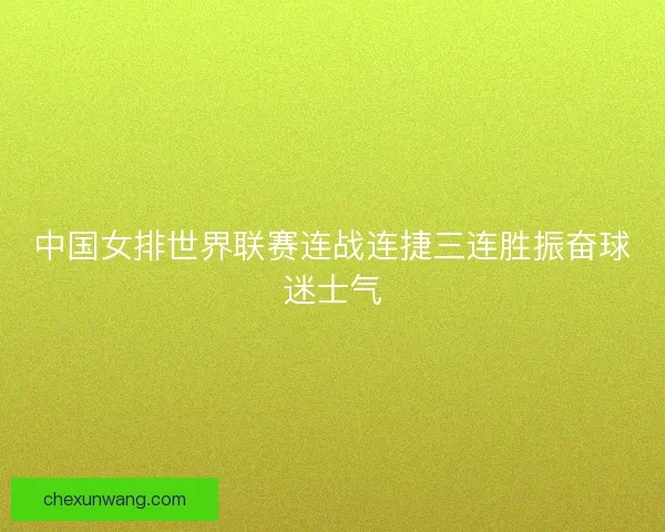 中国女排世界联赛连战连捷三连胜振奋球迷士气