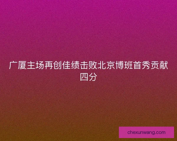 广厦主场再创佳绩击败北京博班首秀贡献四分