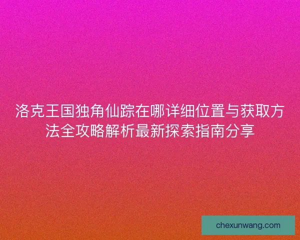 洛克王国独角仙踪在哪详细位置与获取方法全攻略解析最新探索指南分享