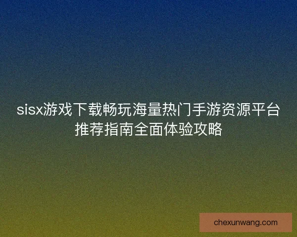 sisx游戏下载畅玩海量热门手游资源平台推荐指南全面体验攻略
