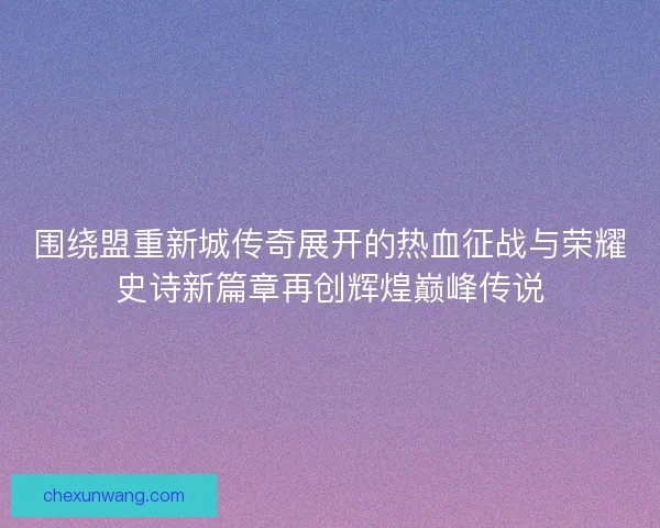 围绕盟重新城传奇展开的热血征战与荣耀史诗新篇章再创辉煌巅峰传说