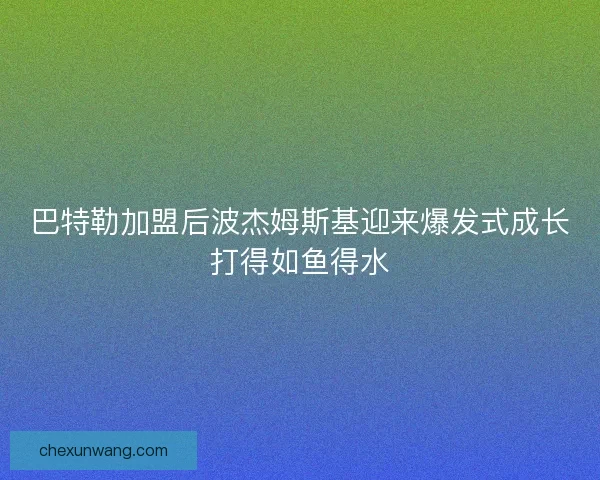 巴特勒加盟后波杰姆斯基迎来爆发式成长打得如鱼得水