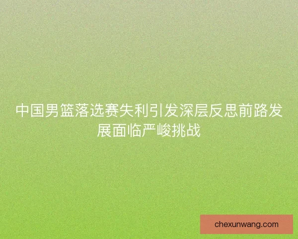 中国男篮落选赛失利引发深层反思前路发展面临严峻挑战